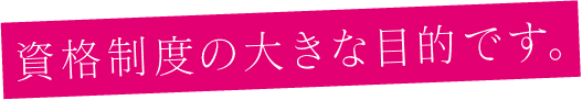 資格制度の大きな目的です。