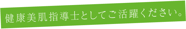 健康美肌指導士としてご活躍下さい。